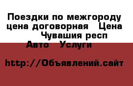 Поездки по межгороду цена договорная › Цена ­ 14 - Чувашия респ. Авто » Услуги   